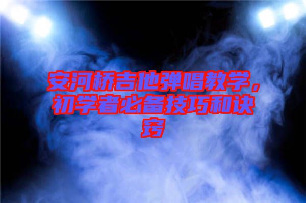 安河橋吉他彈唱教學(xué)，初學(xué)者必備技巧和訣竅