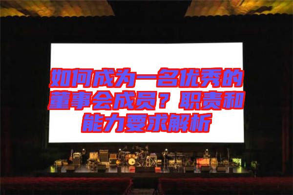 如何成為一名優(yōu)秀的董事會(huì)成員？職責(zé)和能力要求解析