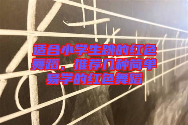 適合小學(xué)生跳的紅色舞蹈，推薦幾種簡(jiǎn)單易學(xué)的紅色舞蹈