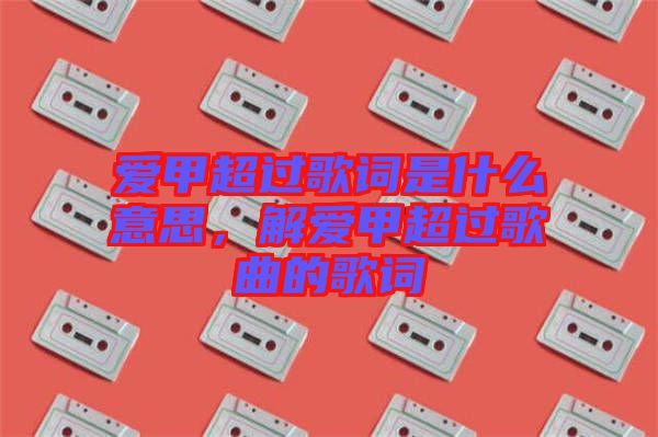愛(ài)甲超過(guò)歌詞是什么意思，解愛(ài)甲超過(guò)歌曲的歌詞