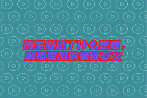 孤星淚達(dá)了什么意思，解孤星淚的象征意義