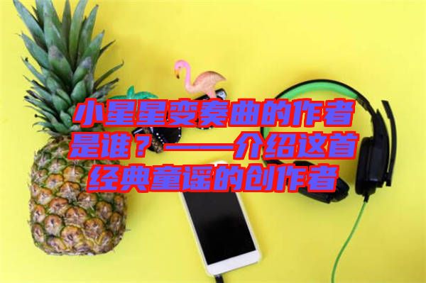 小星星變奏曲的作者是誰？——介紹這首經(jīng)典童謠的創(chuàng)作者