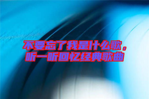不要忘了我是什么歌，聽一聽回憶經(jīng)典歌曲