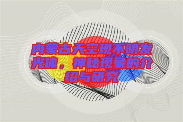 內蒙古天空現(xiàn)不明發(fā)光體，神秘現(xiàn)象的介紹與研究