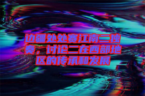 邊疆處處賽江南二獨(dú)奏，討論二在西部地區(qū)的傳承和發(fā)展