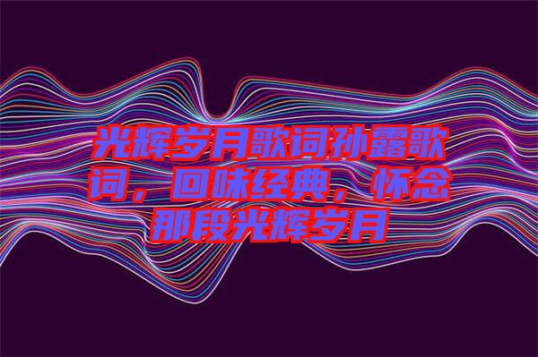光輝歲月歌詞孫露歌詞，回味經(jīng)典，懷念那段光輝歲月