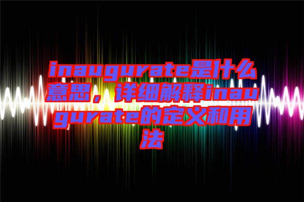 inaugurate是什么意思，詳細解釋inaugurate的定義和用法