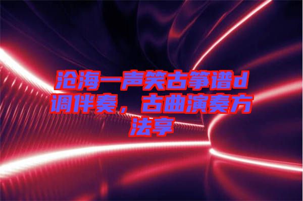 滄海一聲笑古箏譜d調伴奏，古曲演奏方法享