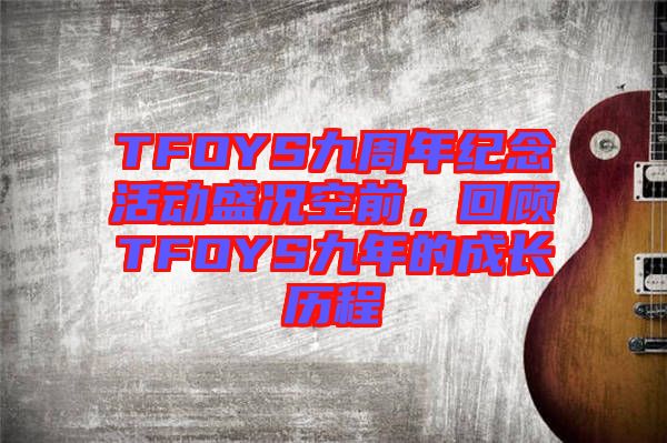 TFOYS九周年紀(jì)念活動(dòng)盛況空前，回顧TFOYS九年的成長(zhǎng)歷程