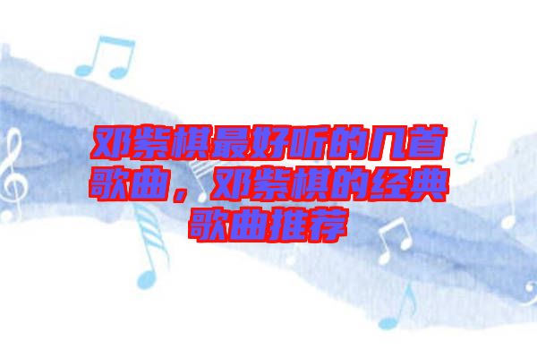 鄧紫棋最好聽的幾首歌曲，鄧紫棋的經(jīng)典歌曲推薦