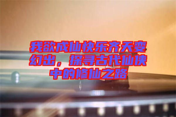 我欲成仙快樂齊天變幻出，探尋古代仙俠中的修仙之路