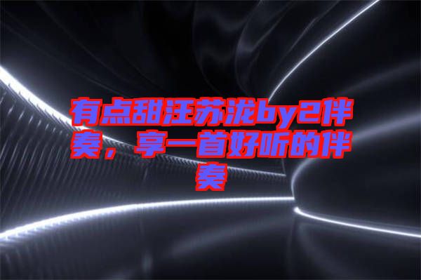 有點(diǎn)甜汪蘇瀧by2伴奏，享一首好聽的伴奏