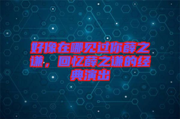 好像在哪見過你薛之謙，回憶薛之謙的經(jīng)典演出