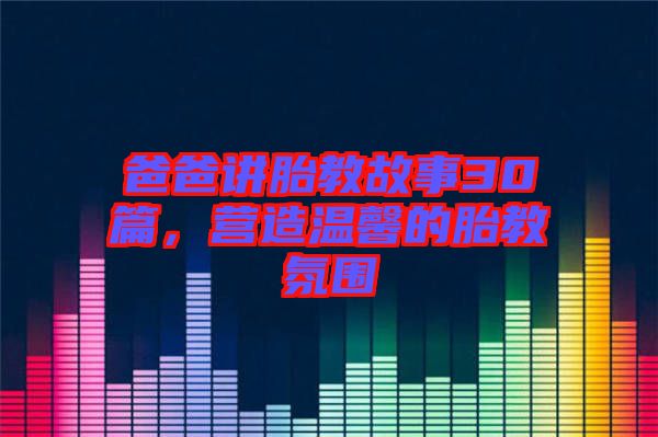 爸爸講胎教故事30篇，營造溫馨的胎教氛圍