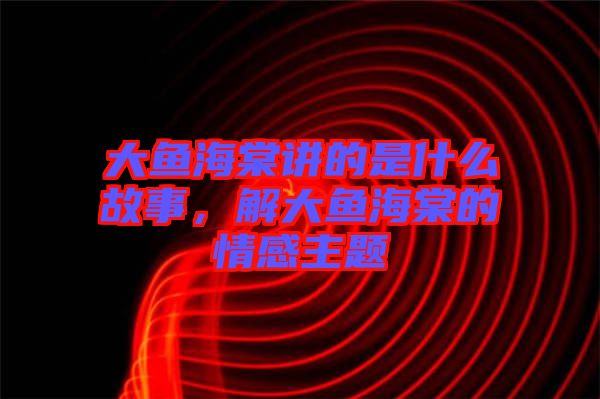 大魚(yú)海棠講的是什么故事，解大魚(yú)海棠的情感主題
