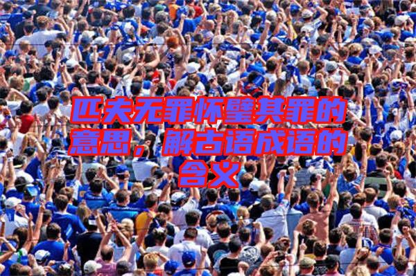 匹夫無(wú)罪懷璧其罪的意思，解古語(yǔ)成語(yǔ)的含義