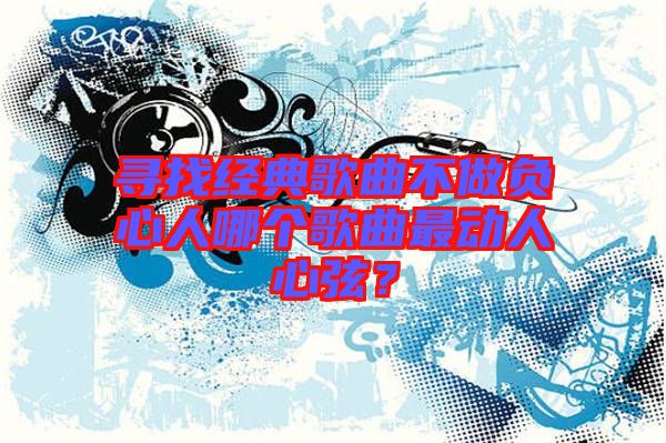 尋找經(jīng)典歌曲不做負心人哪個歌曲最動人心弦？