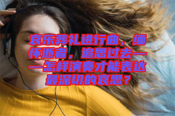 哀樂葬禮進行曲，緬懷逝者，追思過去——怎樣演奏才能表達最深切的哀思？