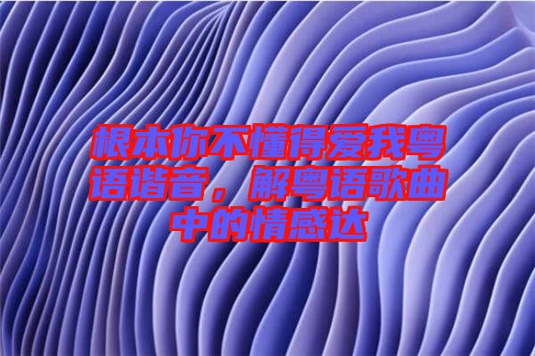 根本你不懂得愛我粵語諧音，解粵語歌曲中的情感達(dá)