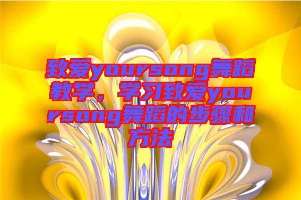 致愛yoursong舞蹈教學，學習致愛yoursong舞蹈的步驟和方法