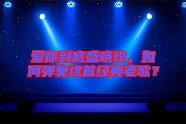 愛你到底盛曉玫，如何彈奏這首經(jīng)典老歌？