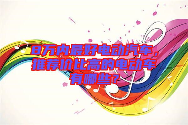8萬(wàn)內(nèi)最好電動(dòng)汽車，推薦價(jià)比高的電動(dòng)車有哪些？