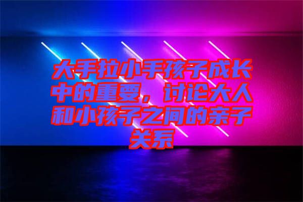 大手拉小手孩子成長(zhǎng)中的重要，討論大人和小孩子之間的親子關(guān)系