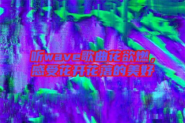 聽wave歌曲花欲燃，感受花開花落的美好