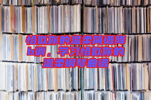 恰似你的溫柔簡(jiǎn)譜降b調(diào)，學(xué)習(xí)恰似你的溫柔鋼琴曲譜