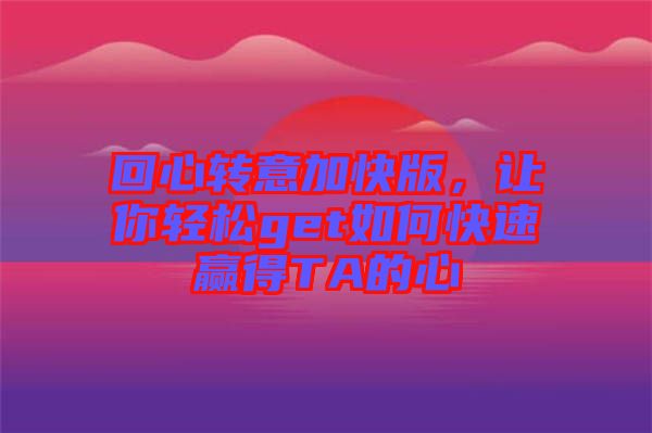 回心轉(zhuǎn)意加快版，讓你輕松get如何快速贏得TA的心
