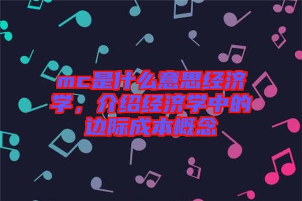 mc是什么意思經(jīng)濟學(xué)，介紹經(jīng)濟學(xué)中的邊際成本概念
