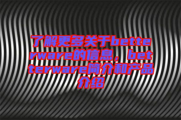 了解更多關(guān)于betterware的信息，betterware簡介和產(chǎn)品介紹