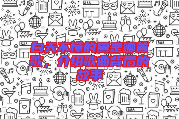 白天不懂的黑是哪首歌，介紹歌曲背后的故事
