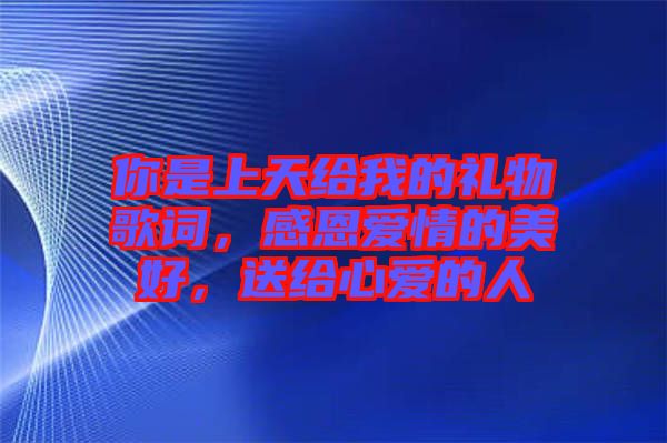 你是上天給我的禮物歌詞，感恩愛情的美好，送給心愛的人