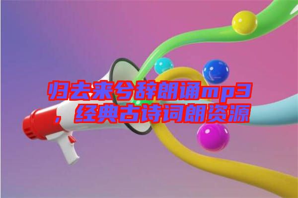 歸去來兮辭朗誦mp3，經(jīng)典古詩詞朗資源