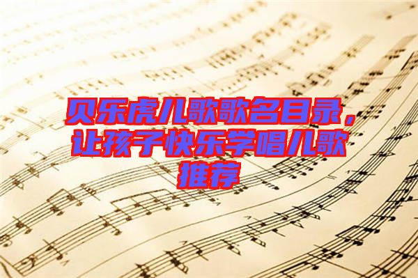 貝樂(lè)虎兒歌歌名目錄，讓孩子快樂(lè)學(xué)唱兒歌推薦