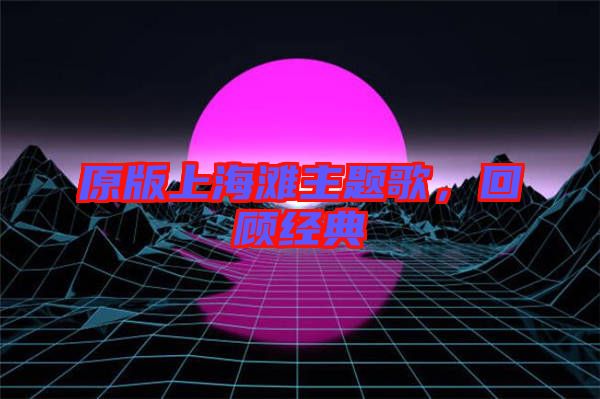 原版上海灘主題歌，回顧經(jīng)典