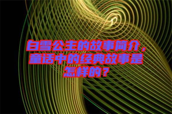 白雪公主的故事簡(jiǎn)介，童話中的經(jīng)典故事是怎樣的？
