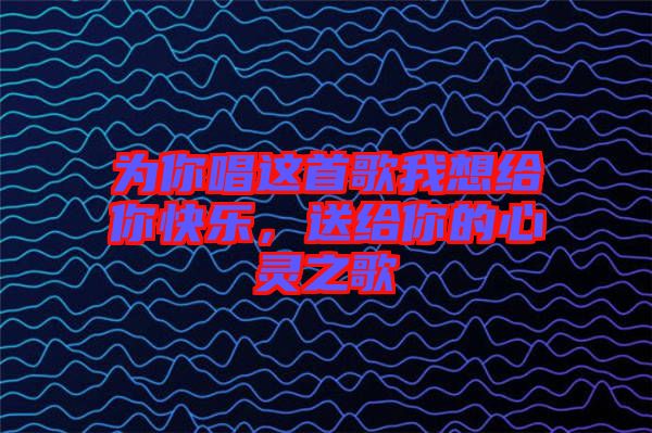 為你唱這首歌我想給你快樂，送給你的心靈之歌