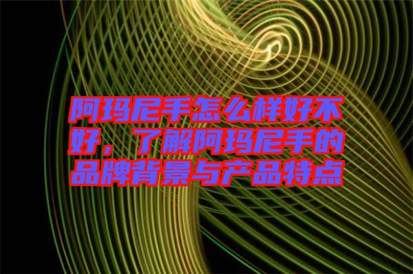 阿瑪尼手怎么樣好不好，了解阿瑪尼手的品牌背景與產(chǎn)品特點