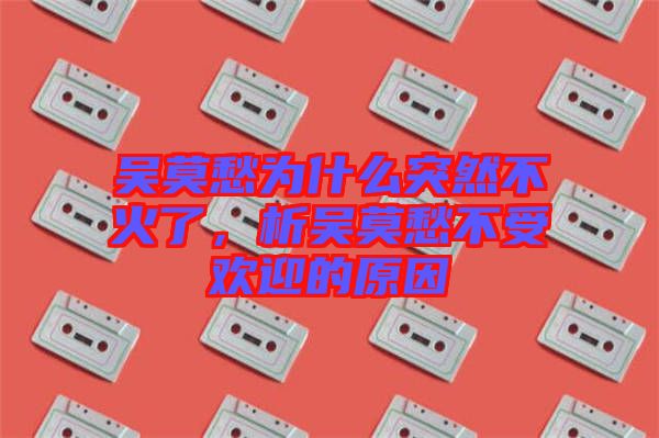 吳莫愁為什么突然不火了，析吳莫愁不受歡迎的原因