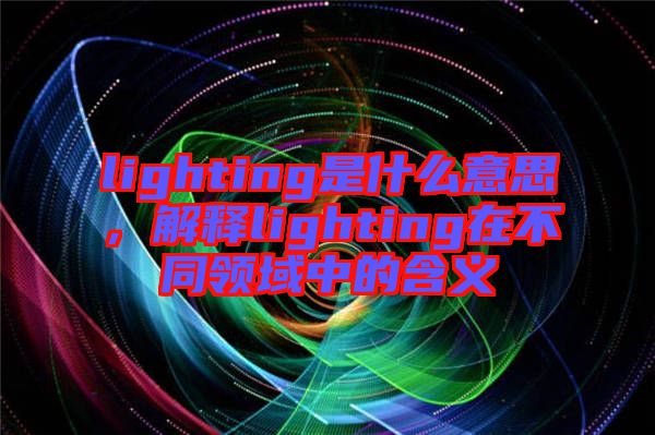 lighting是什么意思，解釋lighting在不同領(lǐng)域中的含義