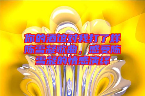 你的酒館對我打了烊陳雪凝歌曲，感受陳雪凝的情感演繹