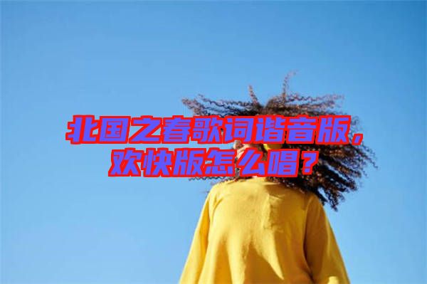 北國之春歌詞諧音版，歡快版怎么唱？