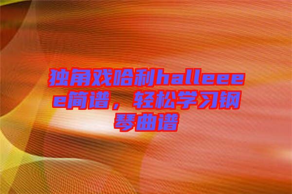 獨角戲哈利halleeee簡譜，輕松學(xué)習(xí)鋼琴曲譜