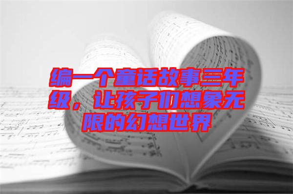編一個(gè)童話故事三年級，讓孩子們想象無限的幻想世界