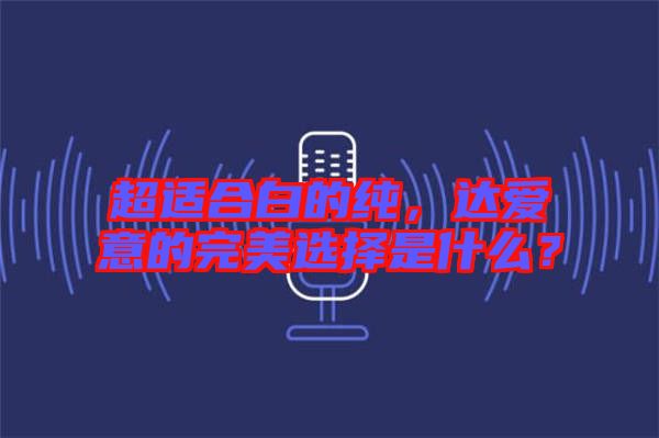 超適合白的純，達(dá)愛意的完美選擇是什么？