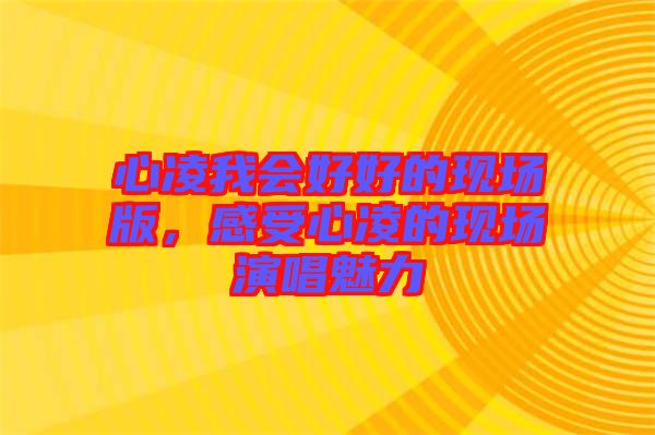 心凌我會好好的現(xiàn)場版，感受心凌的現(xiàn)場演唱魅力