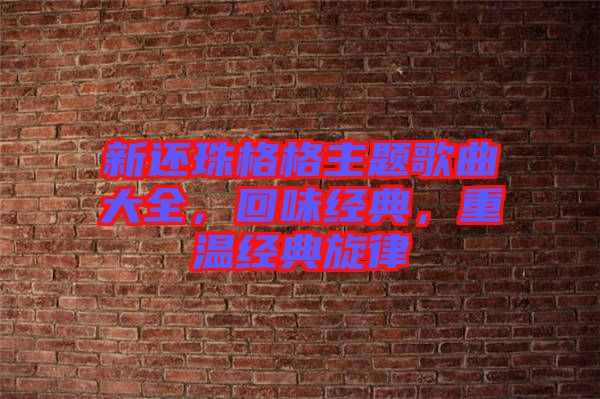 新還珠格格主題歌曲大全，回味經(jīng)典，重溫經(jīng)典旋律