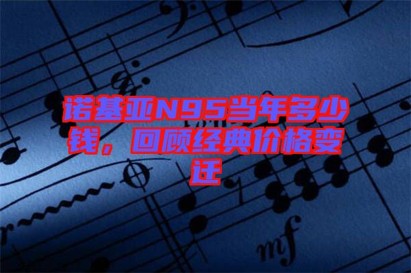 諾基亞N95當(dāng)年多少錢，回顧經(jīng)典價格變遷